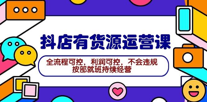 2024抖店有货源运营课：全流程可控，利润可控，不会违规，按部就班持续经营-星璨学社