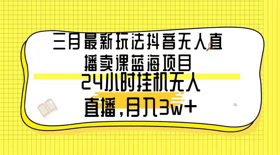 三月最新玩法抖音无人直播卖课蓝海项目，24小时无人直播，月入3w+-星璨学社