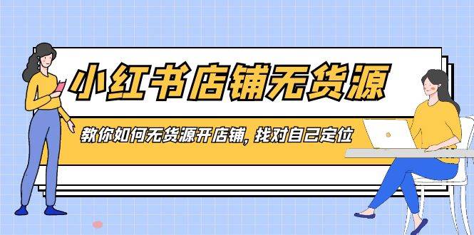 小红书店铺-无货源，教你如何无货源开店铺，找对自己定位-星璨学社