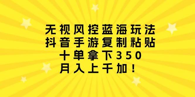 无视风控蓝海玩法，抖音手游复制粘贴，十单拿下350，月入上千加！-星璨学社