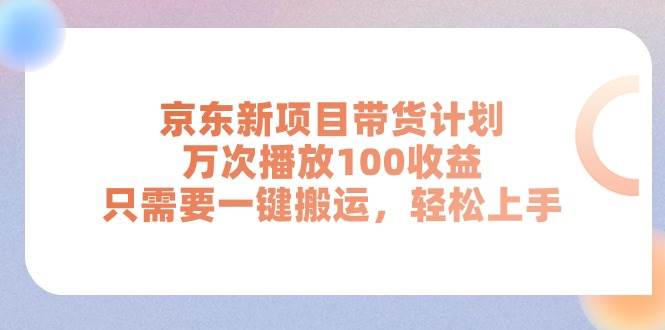 京东新项目带货计划，万次播放100收益，只需要一键搬运，轻松上手-星璨学社