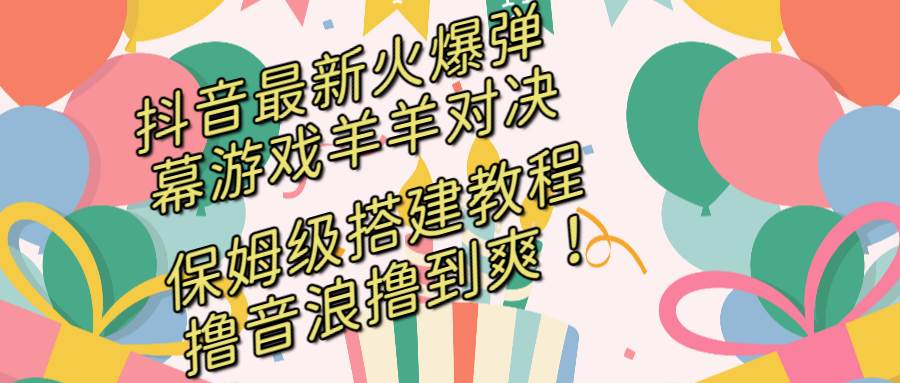 抖音最新火爆弹幕游戏羊羊对决，保姆级搭建开播教程，撸音浪直接撸到爽！-星璨学社
