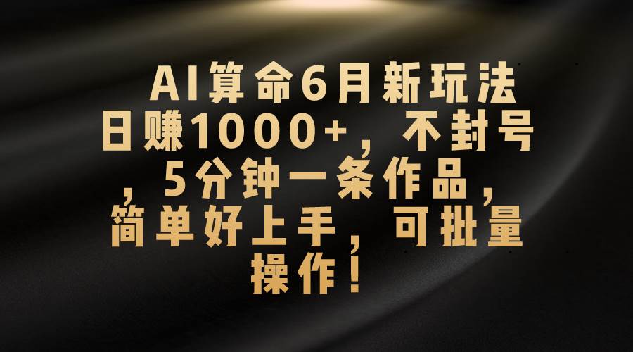 AI算命6月新玩法，日赚1000+，不封号，5分钟一条作品，简单好上手，可…-星璨学社