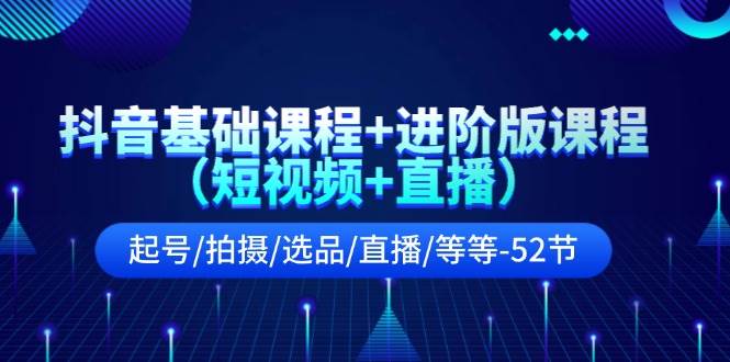 抖音基础课程+进阶版课程（短视频+直播）起号/拍摄/选品/直播/等等-52节-星璨学社