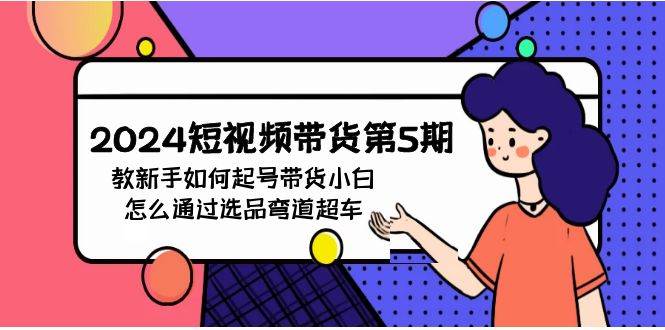 2024短视频带货第5期，教新手如何起号，带货小白怎么通过选品弯道超车-星璨学社