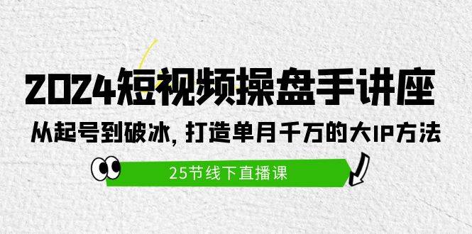 2024短视频操盘手讲座：从起号到破冰，打造单月千万的大IP方法（25节）-星璨学社