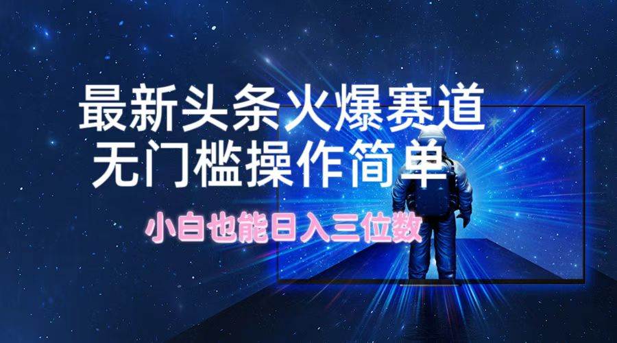 最新头条火爆赛道，无门槛操作简单，小白也能日入三位数-星璨学社