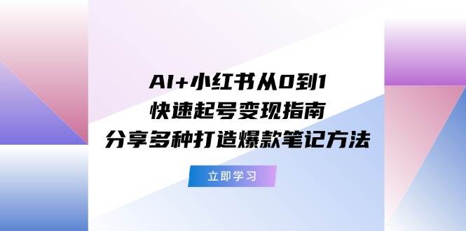 AI+小红书从0到1快速起号变现指南：分享多种打造爆款笔记方法-星璨学社