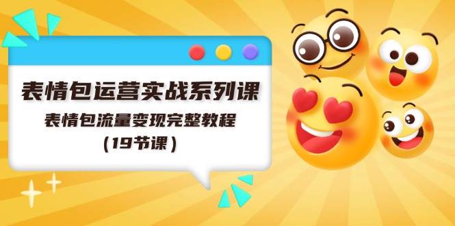 表情包运营实战系列课，表情包流量变现完整教程（19节课）-星璨学社
