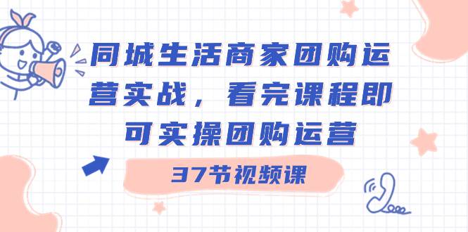 同城生活商家团购运营实战，看完课程即可实操团购运营（37节课）-星璨学社