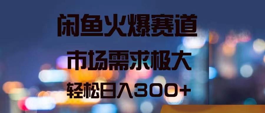 闲鱼火爆赛道，市场需求极大，轻松日入300+-星璨学社