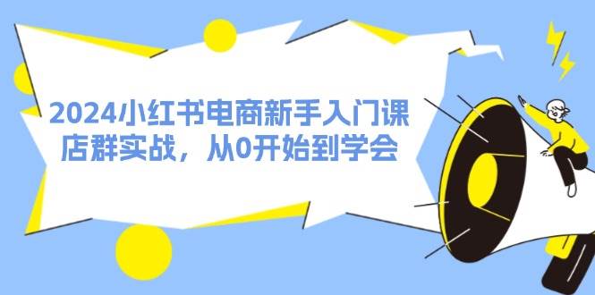 2024小红书电商新手入门课，店群实战，从0开始到学会（31节）-星璨学社