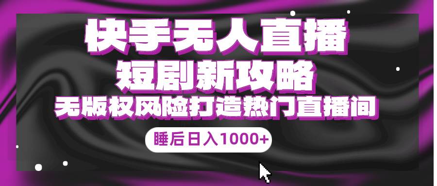 图片[1]-快手无人直播短剧新攻略，合规无版权风险，打造热门直播间，睡后日入1000+-星璨学社