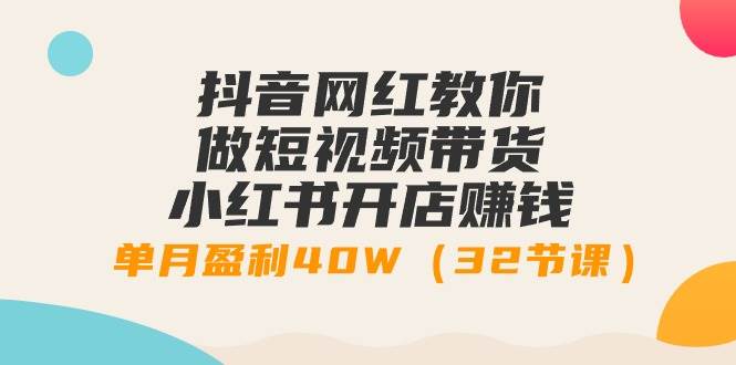 抖音网红教你做短视频带货+小红书开店赚钱，单月盈利40W（32节课）-星璨学社