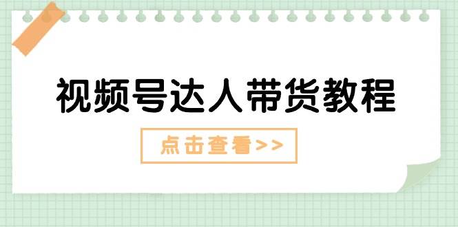 视频号达人带货教程：达人剧情打法+达人带货广告-星璨学社