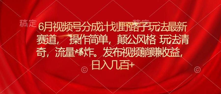 6月视频号分成计划野路子玩法最新赛道操作简单，颠公风格玩法清奇，流…-星璨学社