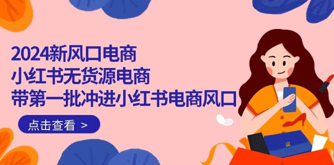 2024新风口电商，小红书无货源电商，带第一批冲进小红书电商风口（18节）-星璨学社