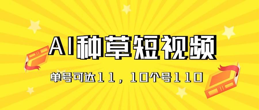 AI种草单账号日收益11元（抖音，快手，视频号），10个就是110元-星璨学社