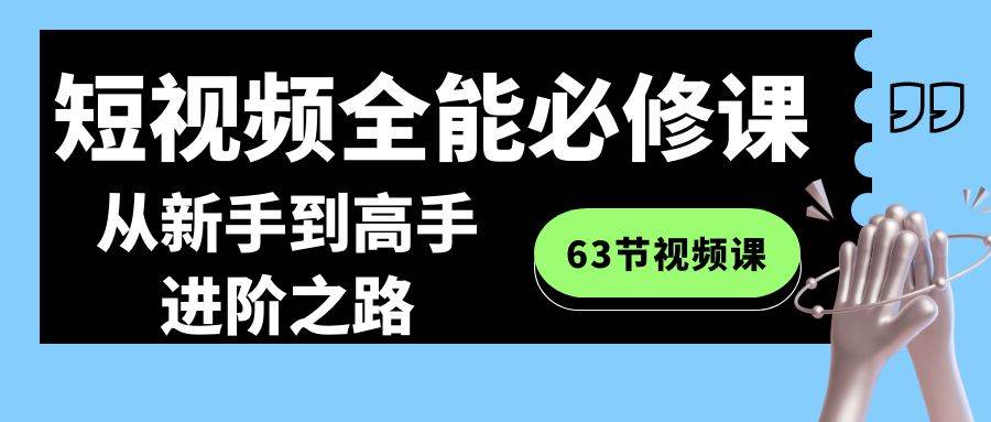 短视频-全能必修课程：从新手到高手进阶之路（63节视频课）-星璨学社