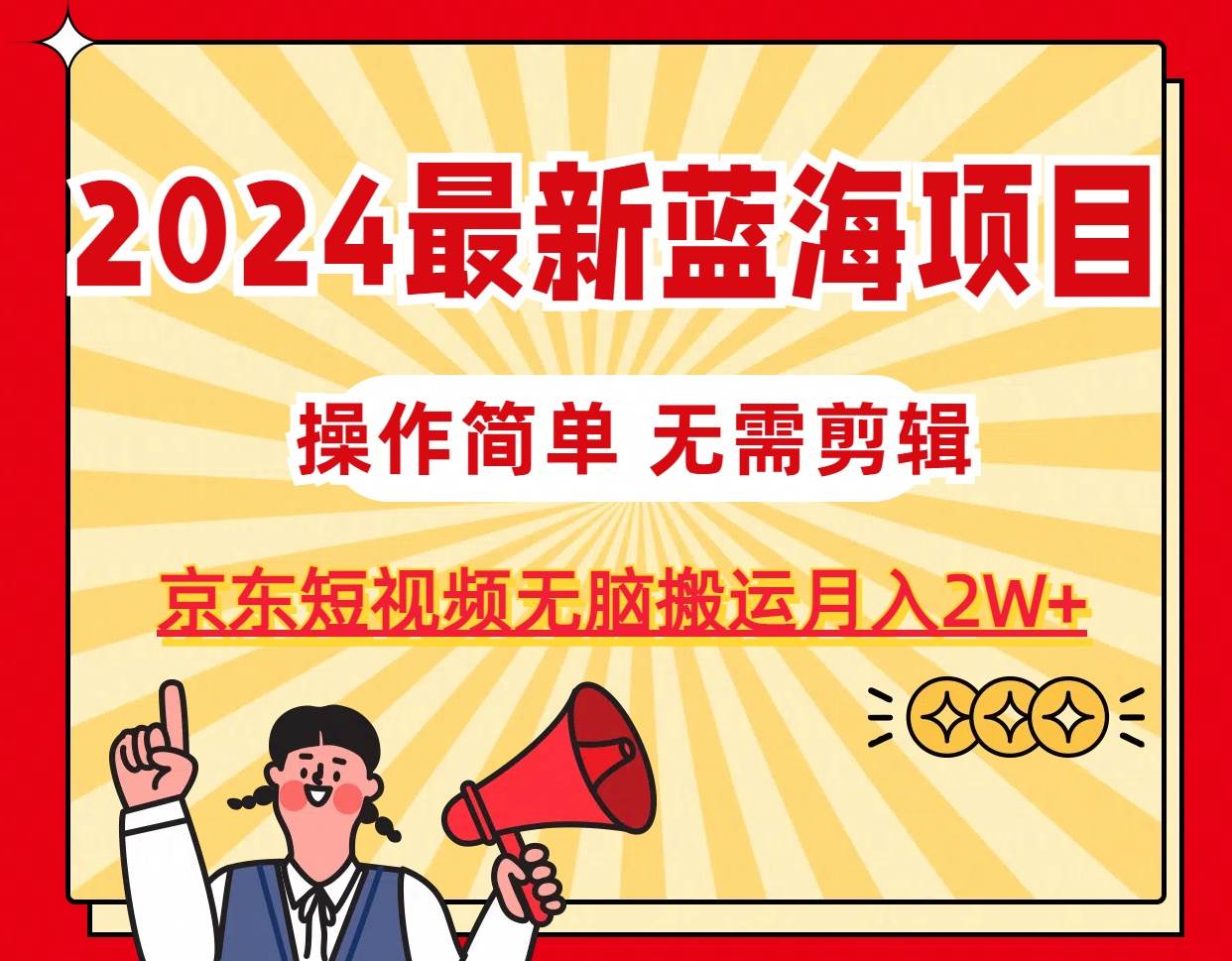 2024最新蓝海项目，无需剪辑，京东图文短视频无脑搬运月入2W+-星璨学社