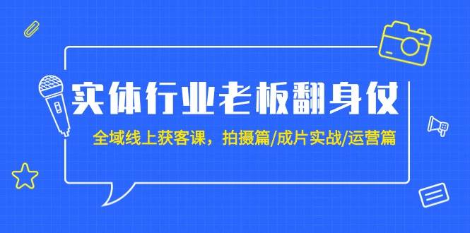 实体行业老板翻身仗：全域-线上获客课，拍摄篇/成片实战/运营篇（20节课）-星璨学社