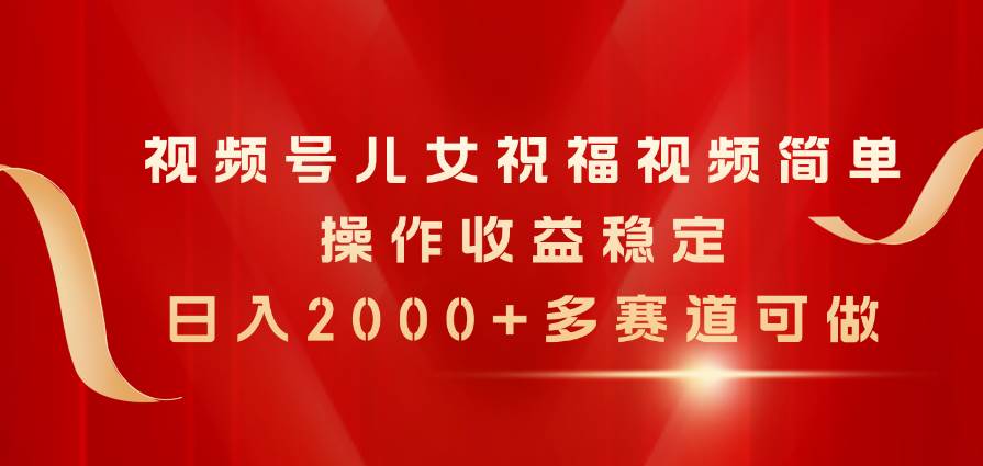 视频号儿女祝福视频，简单操作收益稳定，日入2000+，多赛道可做-星璨学社