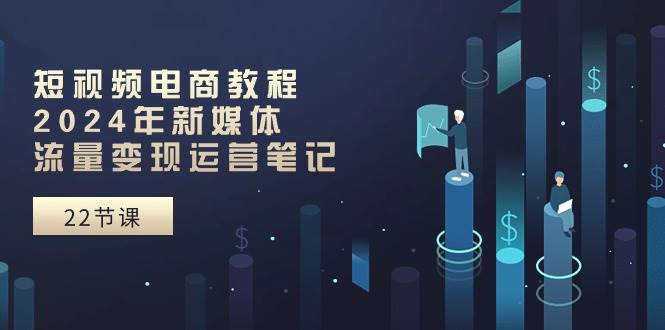 短视频电商教程：2024年新媒体流量变现运营笔记（25节课）-星璨学社