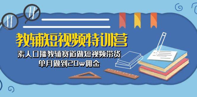 教辅-短视频特训营： 素人口播教辅赛道做短视频带货，单月做到20w佣金-星璨学社