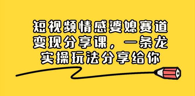 短视频情感婆媳赛道变现分享课，一条龙实操玩法分享给你-星璨学社
