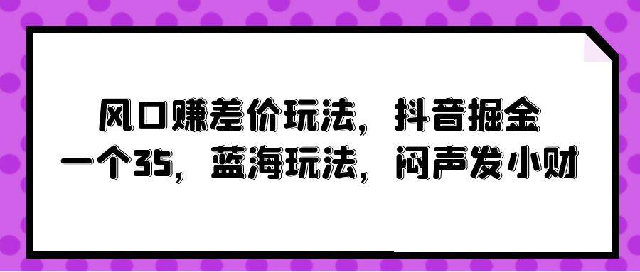 风口赚差价玩法，抖音掘金，一个35，蓝海玩法，闷声发小财-星璨学社