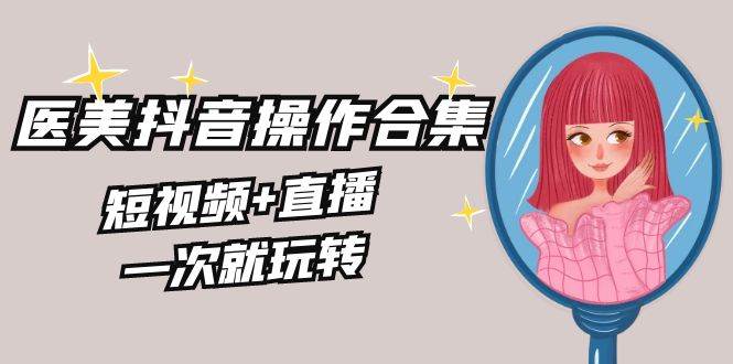 美业全干货·生美·医美抖音操作合集，短视频+直播，一次就玩转-星璨学社