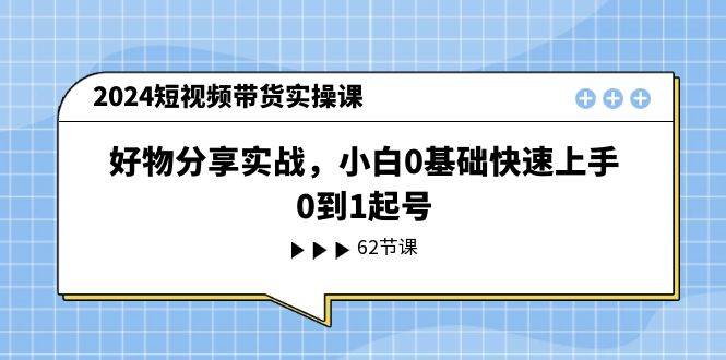 2024短视频带货实操课，好物分享实战，小白0基础快速上手，0到1起号-星璨学社