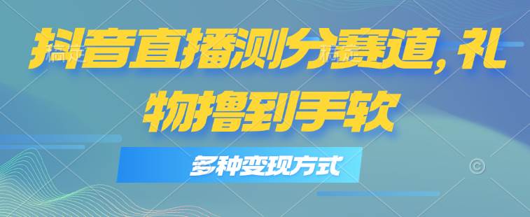 抖音直播测分赛道，多种变现方式，轻松日入1000+-星璨学社