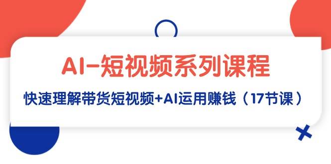 AI-短视频系列课程，快速理解带货短视频+AI运用赚钱（17节课）-星璨学社