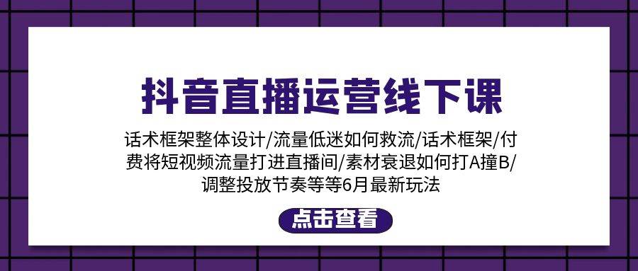 抖音直播运营线下课：话术框架/付费流量直播间/素材A撞B/等6月新玩法-星璨学社