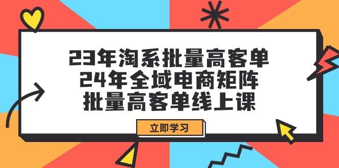 23年淘系批量高客单+24年全域电商矩阵，批量高客单线上课（109节课）-星璨学社