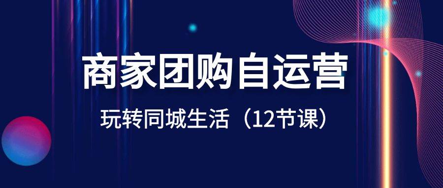 商家团购自运营-玩转同城生活（12节课）-星璨学社
