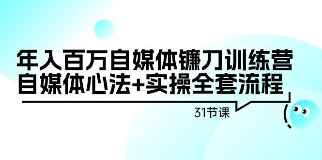 年入百万自媒体镰刀训练营：自媒体心法+实操全套流程（31节课）-星璨学社