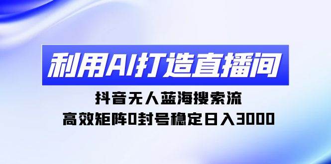 图片[1]-利用AI打造直播间，抖音无人蓝海搜索流，高效矩阵0封号稳定日入3000-星璨学社