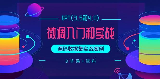 GPT(3.5和4.0)微调入门和实战，源码数据集实战案例（8节课+资料）-星璨学社