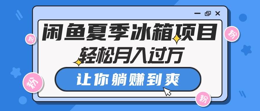 闲鱼夏季冰箱项目，轻松月入过万，让你躺赚到爽-星璨学社