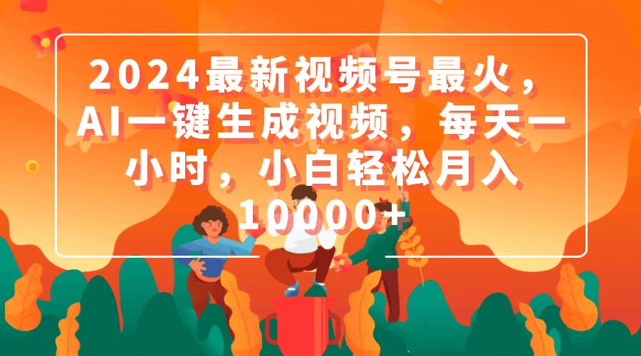 2024最新视频号最火，AI一键生成视频，每天一小时，小白轻松月入10000+-星璨学社