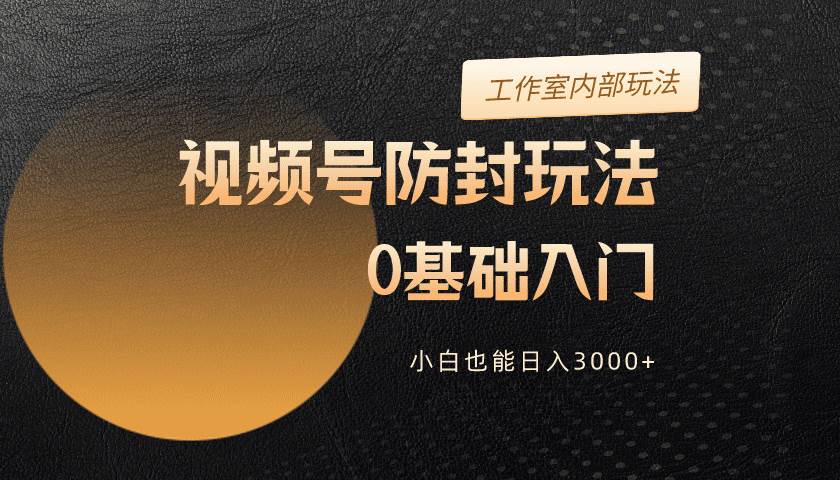 2024视频号升级防封玩法，零基础入门，小白也能日入3000+-星璨学社