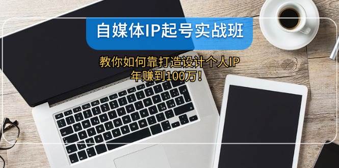 自媒体IP-起号实战班：教你如何靠打造设计个人IP，年赚到100万！-星璨学社