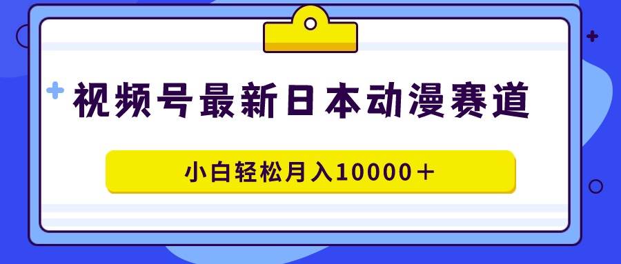 视频号日本动漫蓝海赛道，100%原创，小白轻松月入10000＋-星璨学社