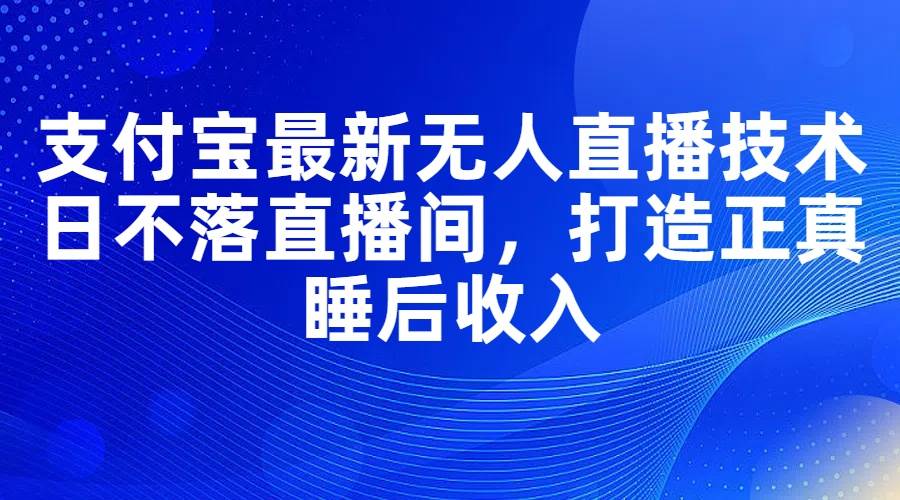支付宝最新无人直播技术，日不落直播间，打造正真睡后收入-星璨学社