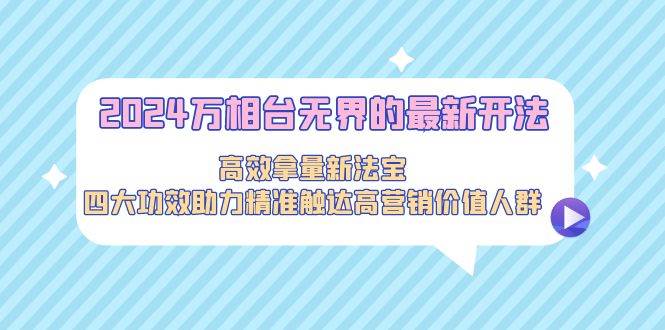 2024万相台无界的最新开法，高效拿量新法宝，四大功效助力精准触达高营…-星璨学社