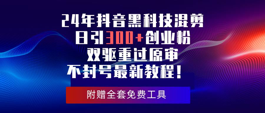 24年抖音黑科技混剪日引300+创业粉，双驱重过原审不封号最新教程！-星璨学社