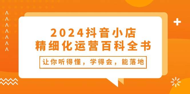 2024抖音小店-精细化运营百科全书：让你听得懂，学得会，能落地（34节课）-星璨学社