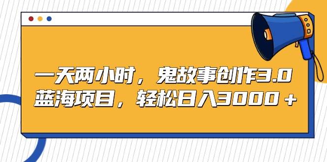 一天两小时，鬼故事创作3.0，蓝海项目，轻松日入3000＋-星璨学社